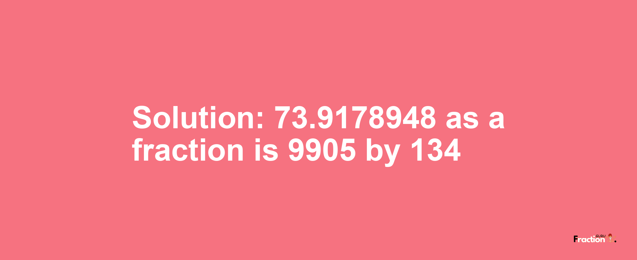 Solution:73.9178948 as a fraction is 9905/134